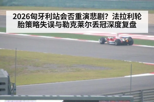2026匈牙利站会否重演悲剧？法拉利轮胎策略失误与勒克莱尔丢冠深度复盘