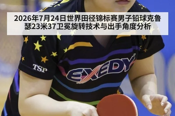 2026年7月24日世界田径锦标赛男子铅球克鲁瑟23米37卫冕旋转技术与出手角度分析