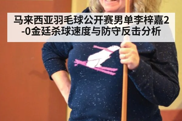 马来西亚羽毛球公开赛男单李梓嘉2-0金廷杀球速度与防守反击分析