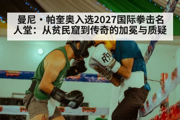 曼尼·帕奎奥入选2027国际拳击名人堂：从贫民窟到传奇的加冕与质疑