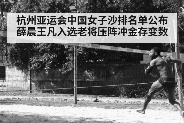杭州亚运会中国女子沙排名单公布 薛晨王凡入选老将压阵冲金存变数