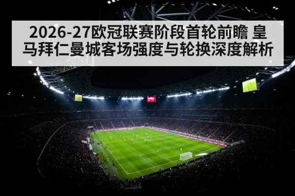 2026-27欧冠联赛阶段首轮前瞻 皇马拜仁曼城客场强度与轮换深度解析