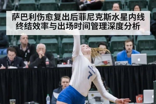萨巴利伤愈复出后菲尼克斯水星内线终结效率与出场时间管理深度分析