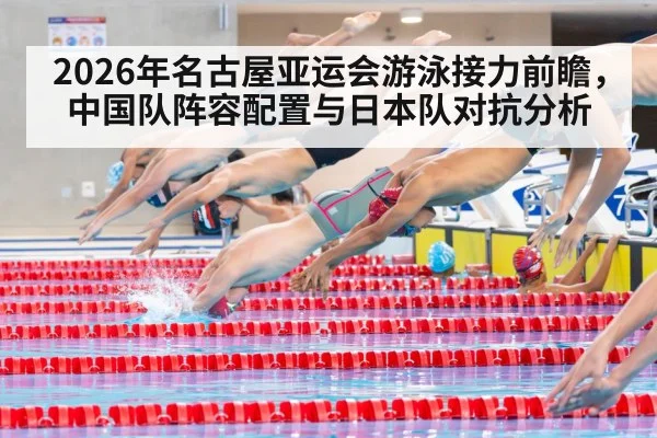 2026年名古屋亚运会游泳接力前瞻，中国队阵容配置与日本队对抗分析