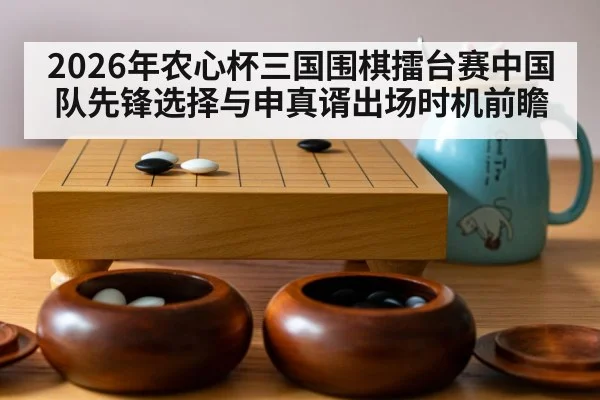 2026年农心杯三国围棋擂台赛中国队先锋选择与申真谞出场时机前瞻