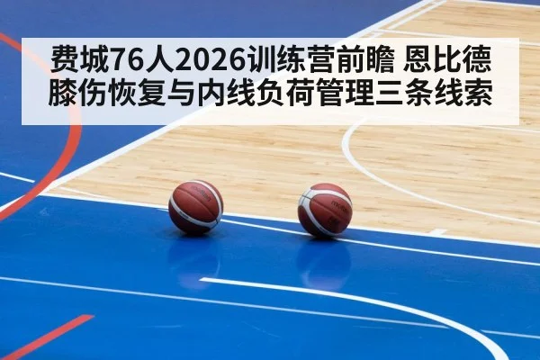 费城76人2026训练营前瞻 恩比德膝伤恢复与内线负荷管理三条线索