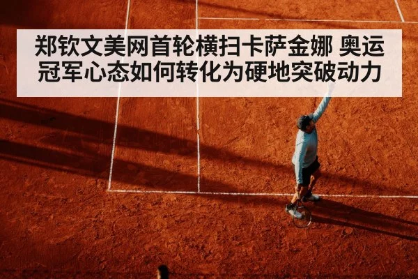 郑钦文美网首轮横扫卡萨金娜 奥运冠军心态如何转化为硬地突破动力