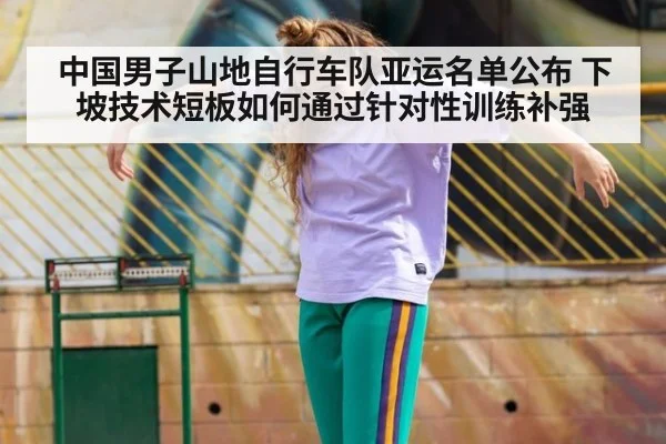 中国男子山地自行车队亚运名单公布 下坡技术短板如何通过针对性训练补强