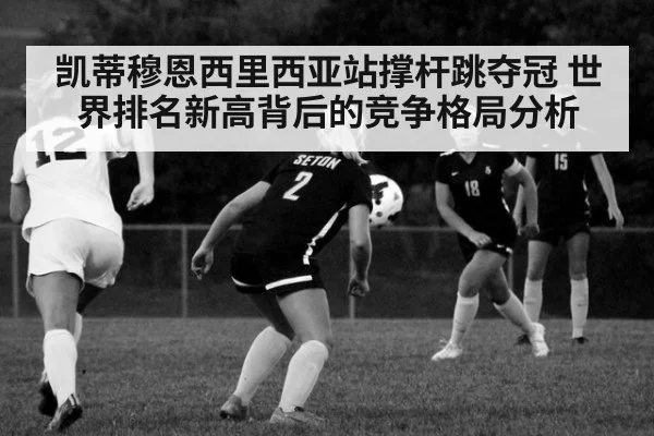 凯蒂穆恩西里西亚站撑杆跳夺冠 世界排名新高背后的竞争格局分析