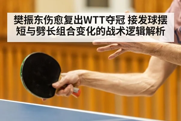 樊振东伤愈复出WTT夺冠 接发球摆短与劈长组合变化的战术逻辑解析