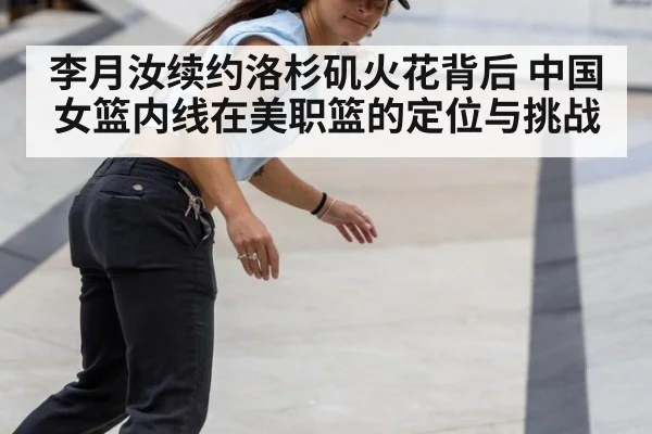 李月汝续约洛杉矶火花背后 中国女篮内线在美职篮的定位与挑战
