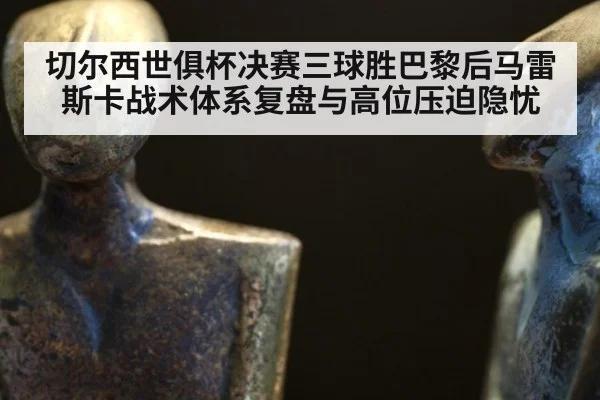 切尔西世俱杯决赛三球胜巴黎后马雷斯卡战术体系复盘与高位压迫隐忧