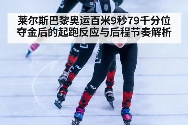 莱尔斯巴黎奥运百米9秒79千分位夺金后的起跑反应与后程节奏解析